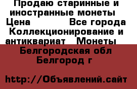 Продаю старинные и иностранные монеты › Цена ­ 4 500 - Все города Коллекционирование и антиквариат » Монеты   . Белгородская обл.,Белгород г.